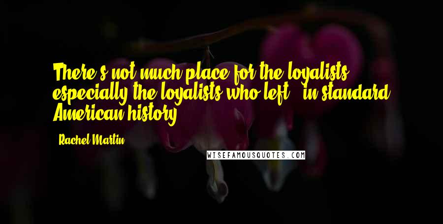 Rachel Martin Quotes: There's not much place for the loyalists - especially the loyalists who left - in standard American history.