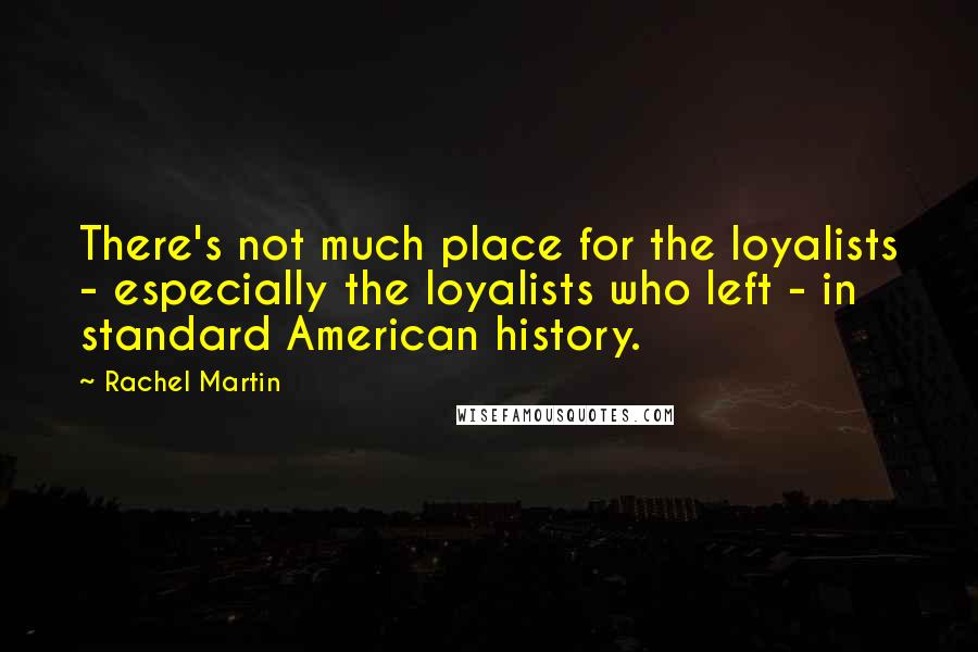 Rachel Martin Quotes: There's not much place for the loyalists - especially the loyalists who left - in standard American history.