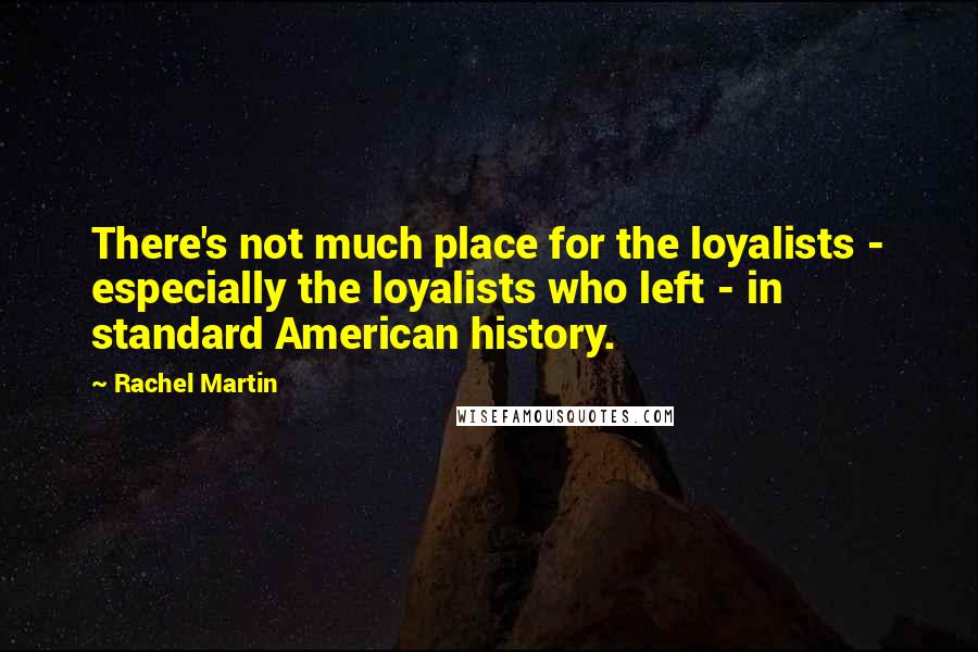 Rachel Martin Quotes: There's not much place for the loyalists - especially the loyalists who left - in standard American history.