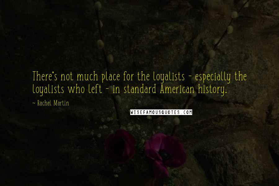Rachel Martin Quotes: There's not much place for the loyalists - especially the loyalists who left - in standard American history.