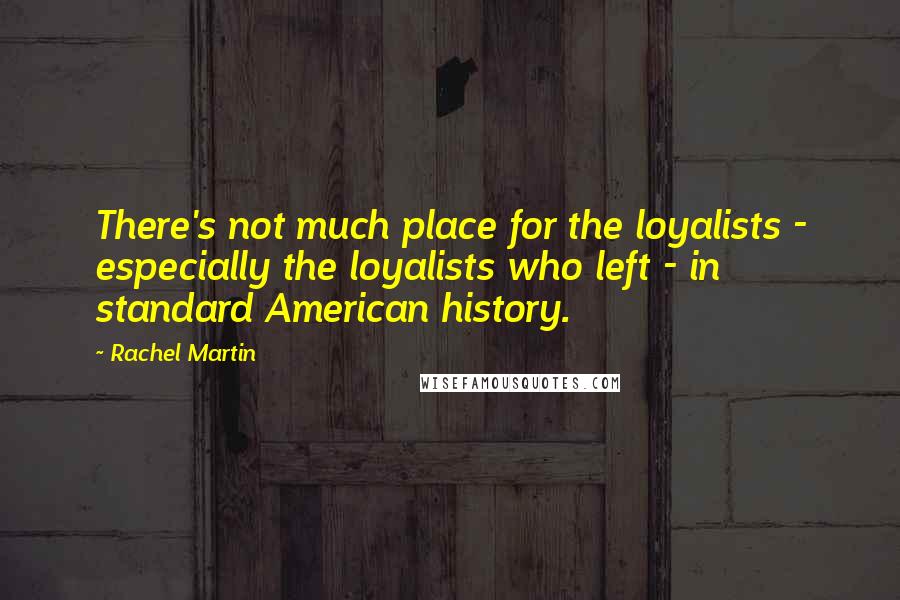 Rachel Martin Quotes: There's not much place for the loyalists - especially the loyalists who left - in standard American history.