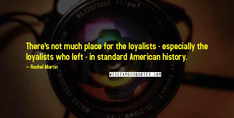 Rachel Martin Quotes: There's not much place for the loyalists - especially the loyalists who left - in standard American history.