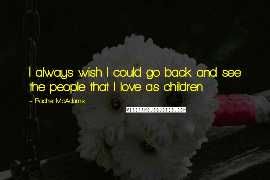 Rachel McAdams Quotes: I always wish I could go back and see the people that I love as children.