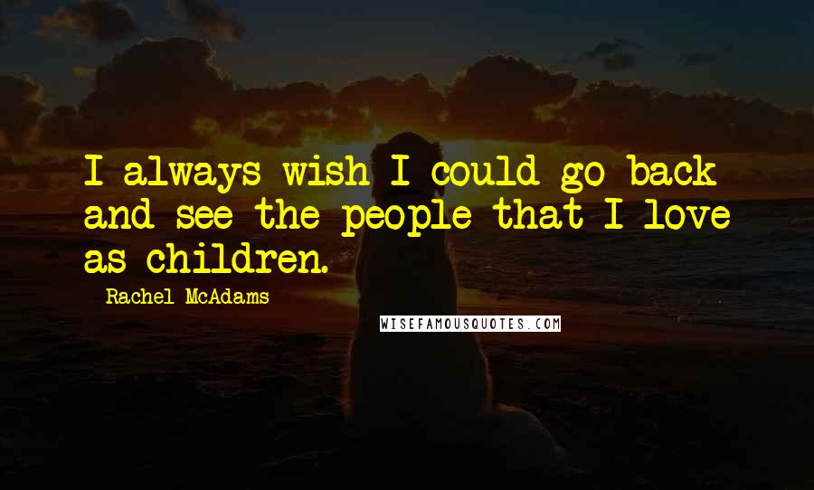 Rachel McAdams Quotes: I always wish I could go back and see the people that I love as children.