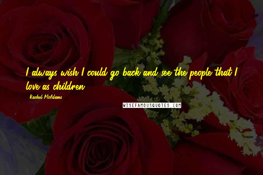 Rachel McAdams Quotes: I always wish I could go back and see the people that I love as children.