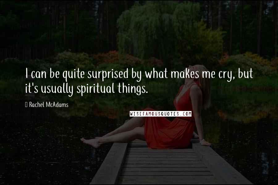 Rachel McAdams Quotes: I can be quite surprised by what makes me cry, but it's usually spiritual things.