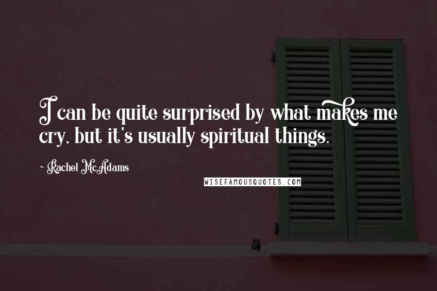 Rachel McAdams Quotes: I can be quite surprised by what makes me cry, but it's usually spiritual things.