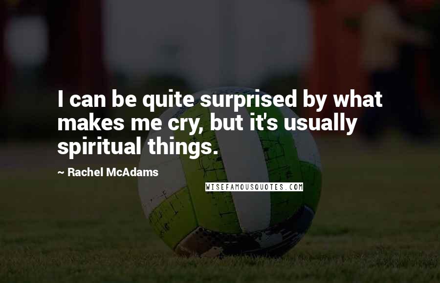 Rachel McAdams Quotes: I can be quite surprised by what makes me cry, but it's usually spiritual things.