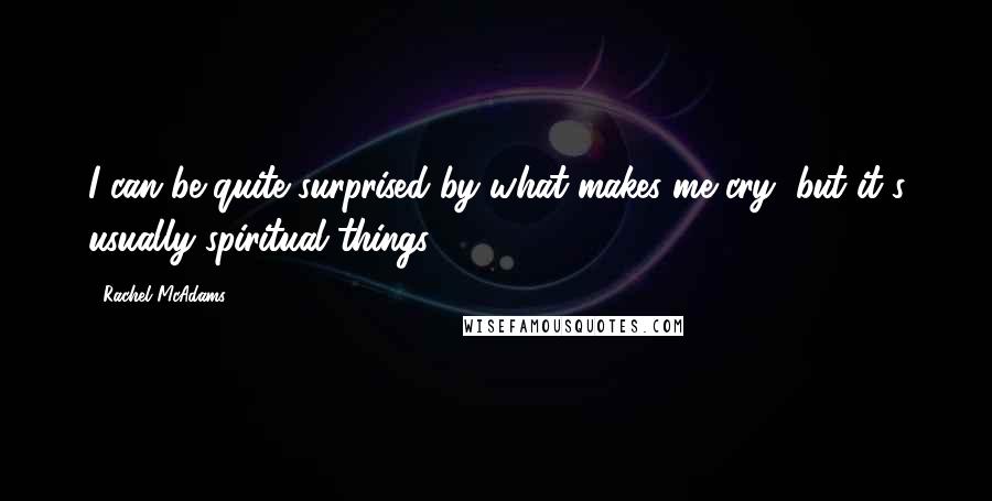 Rachel McAdams Quotes: I can be quite surprised by what makes me cry, but it's usually spiritual things.