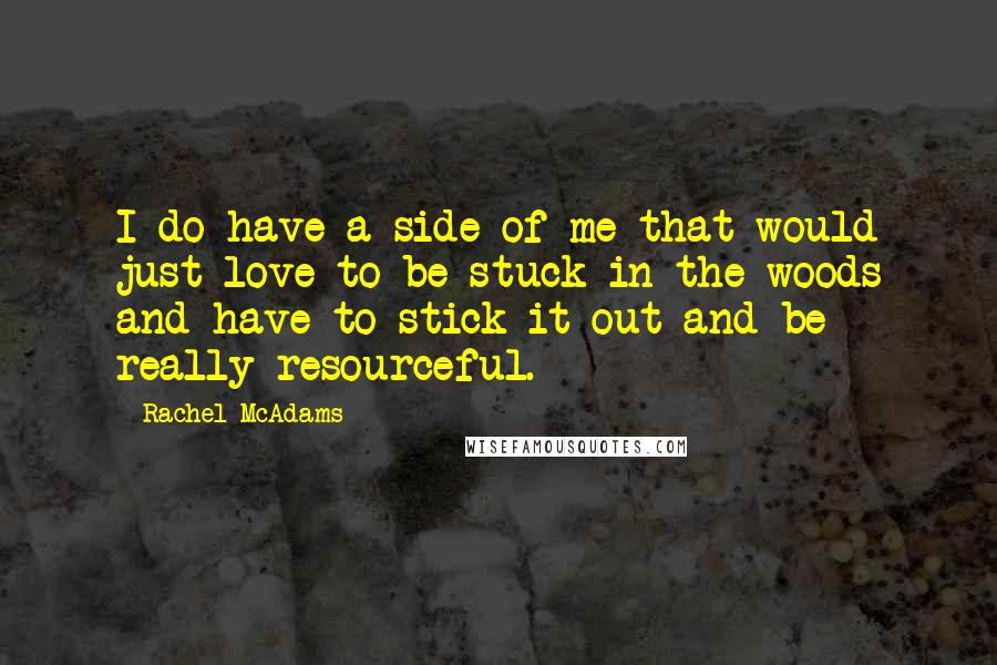 Rachel McAdams Quotes: I do have a side of me that would just love to be stuck in the woods and have to stick it out and be really resourceful.