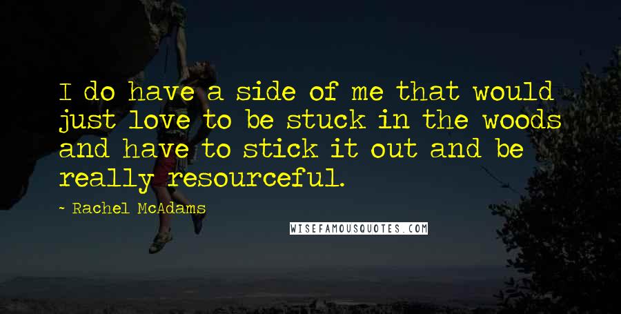 Rachel McAdams Quotes: I do have a side of me that would just love to be stuck in the woods and have to stick it out and be really resourceful.