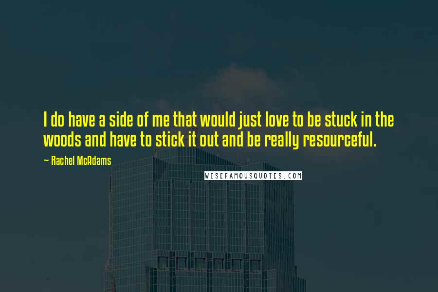 Rachel McAdams Quotes: I do have a side of me that would just love to be stuck in the woods and have to stick it out and be really resourceful.