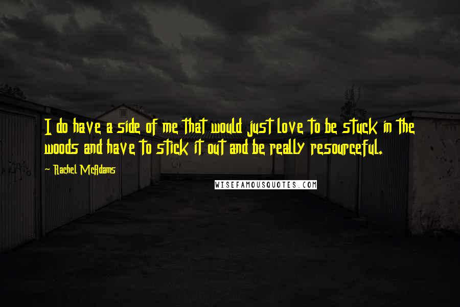 Rachel McAdams Quotes: I do have a side of me that would just love to be stuck in the woods and have to stick it out and be really resourceful.