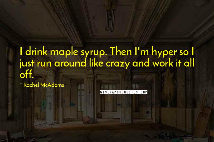 Rachel McAdams Quotes: I drink maple syrup. Then I'm hyper so I just run around like crazy and work it all off.