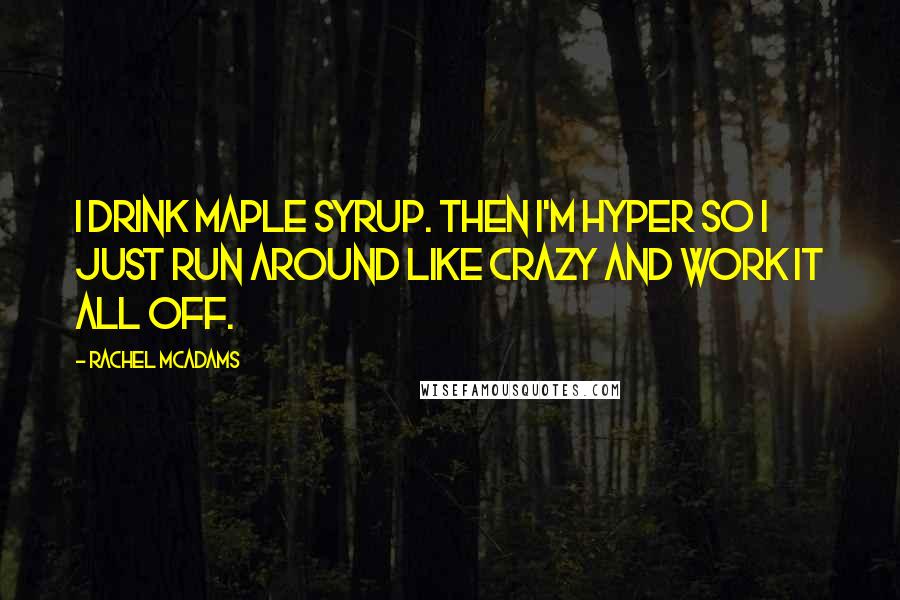 Rachel McAdams Quotes: I drink maple syrup. Then I'm hyper so I just run around like crazy and work it all off.