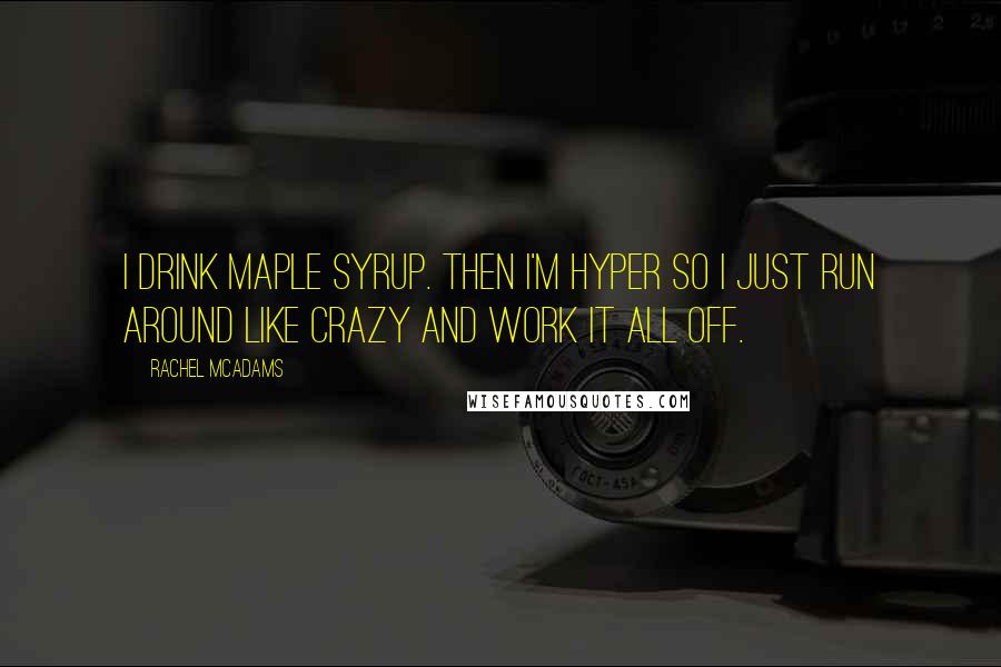 Rachel McAdams Quotes: I drink maple syrup. Then I'm hyper so I just run around like crazy and work it all off.