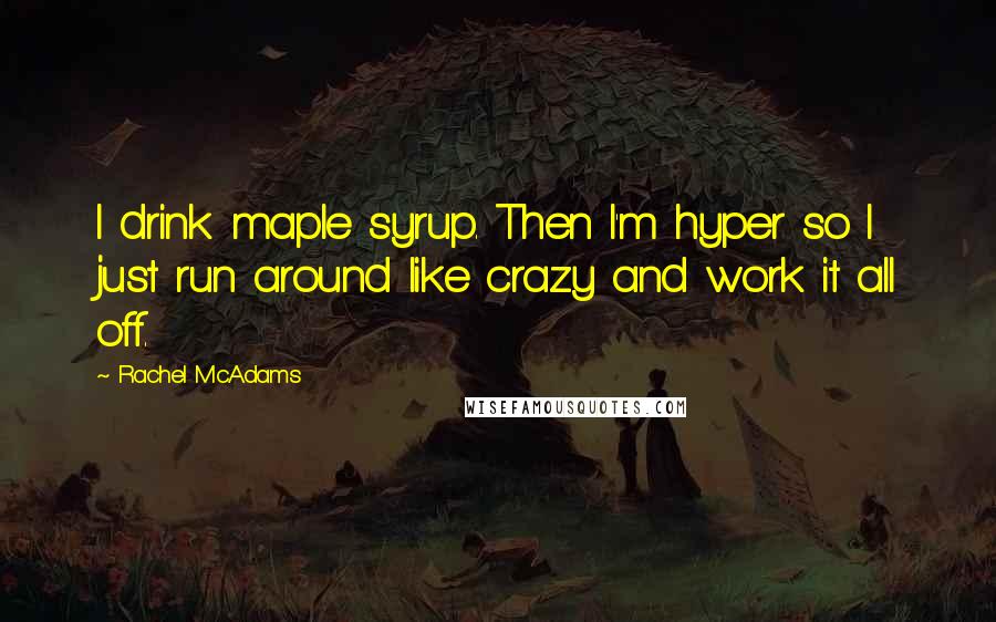 Rachel McAdams Quotes: I drink maple syrup. Then I'm hyper so I just run around like crazy and work it all off.