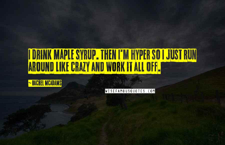 Rachel McAdams Quotes: I drink maple syrup. Then I'm hyper so I just run around like crazy and work it all off.
