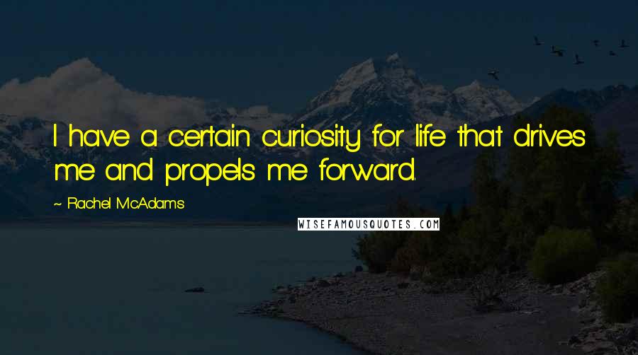 Rachel McAdams Quotes: I have a certain curiosity for life that drives me and propels me forward.