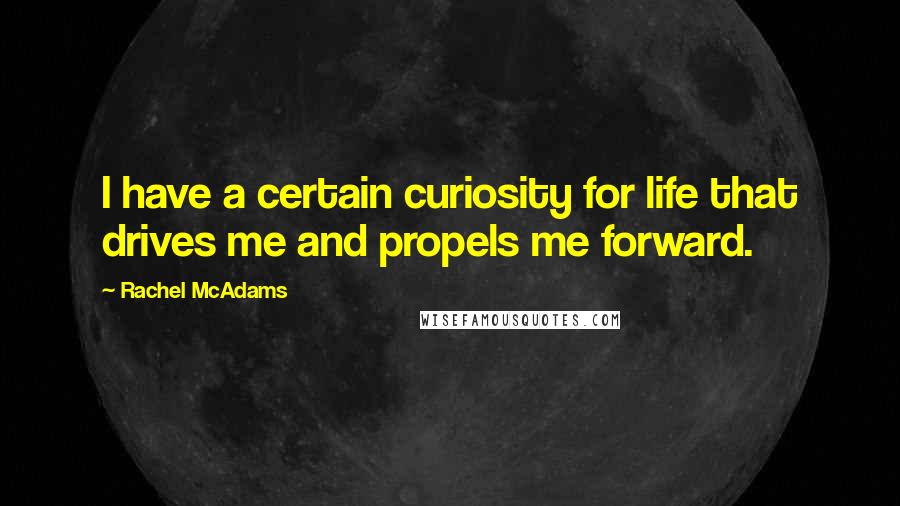 Rachel McAdams Quotes: I have a certain curiosity for life that drives me and propels me forward.