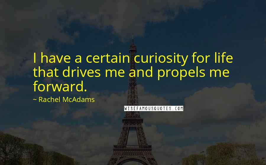 Rachel McAdams Quotes: I have a certain curiosity for life that drives me and propels me forward.