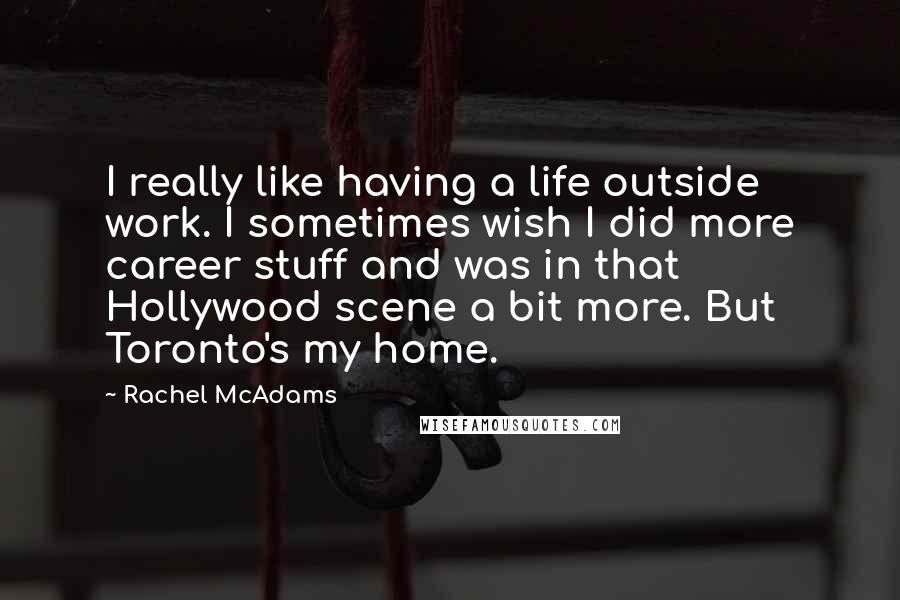 Rachel McAdams Quotes: I really like having a life outside work. I sometimes wish I did more career stuff and was in that Hollywood scene a bit more. But Toronto's my home.