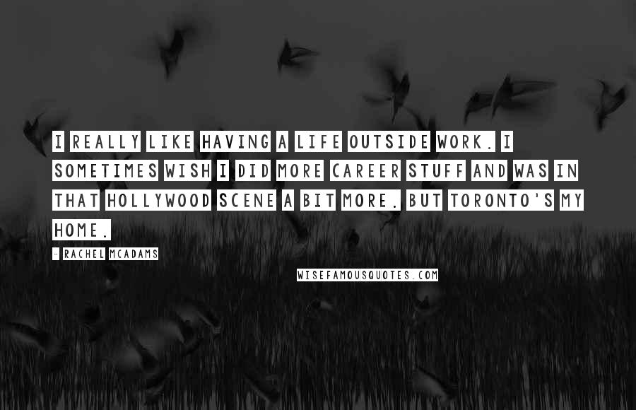 Rachel McAdams Quotes: I really like having a life outside work. I sometimes wish I did more career stuff and was in that Hollywood scene a bit more. But Toronto's my home.