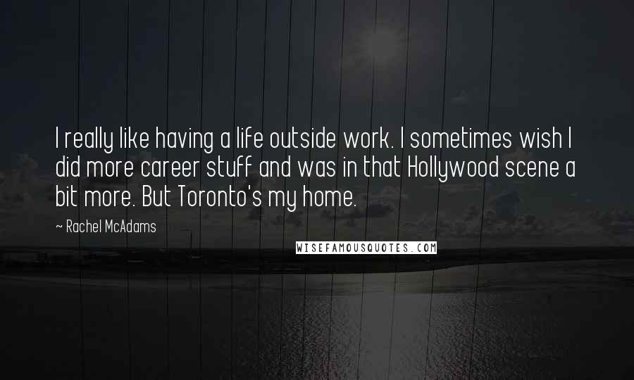 Rachel McAdams Quotes: I really like having a life outside work. I sometimes wish I did more career stuff and was in that Hollywood scene a bit more. But Toronto's my home.