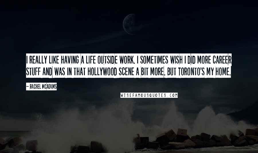 Rachel McAdams Quotes: I really like having a life outside work. I sometimes wish I did more career stuff and was in that Hollywood scene a bit more. But Toronto's my home.