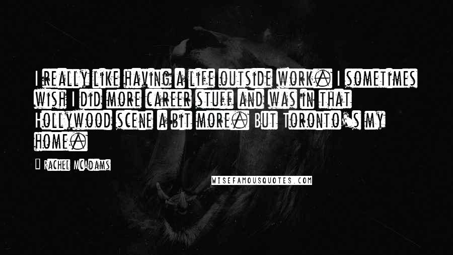 Rachel McAdams Quotes: I really like having a life outside work. I sometimes wish I did more career stuff and was in that Hollywood scene a bit more. But Toronto's my home.