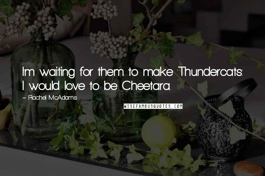 Rachel McAdams Quotes: I'm waiting for them to make 'Thundercats'. I would love to be Cheetara.