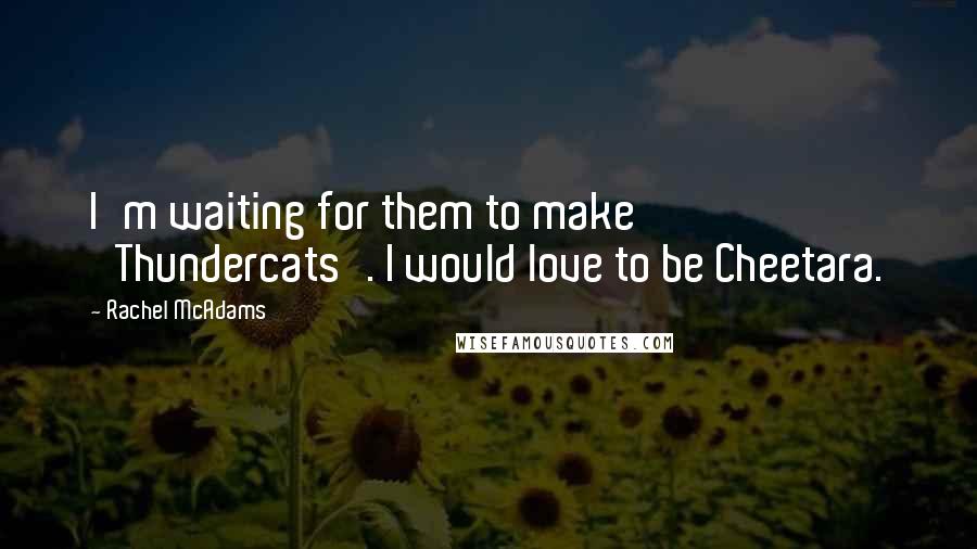 Rachel McAdams Quotes: I'm waiting for them to make 'Thundercats'. I would love to be Cheetara.