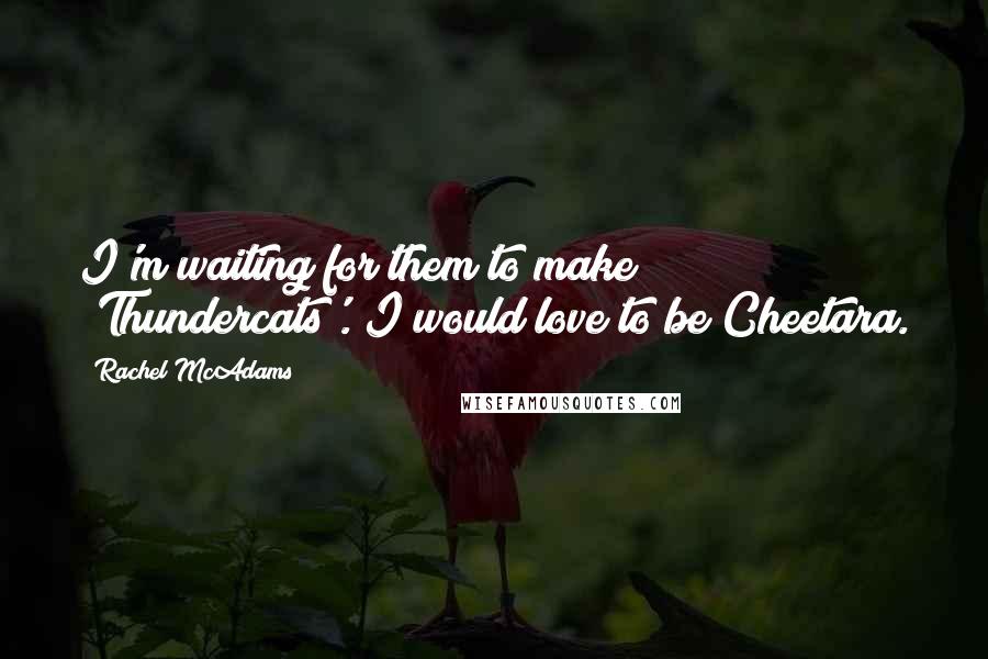 Rachel McAdams Quotes: I'm waiting for them to make 'Thundercats'. I would love to be Cheetara.
