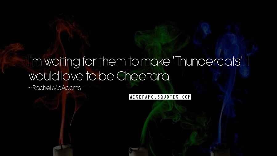 Rachel McAdams Quotes: I'm waiting for them to make 'Thundercats'. I would love to be Cheetara.