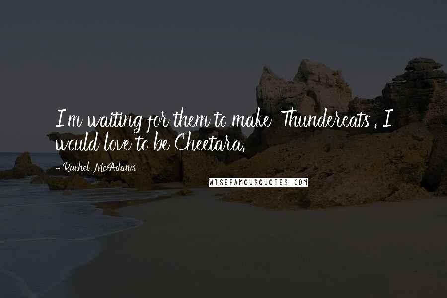 Rachel McAdams Quotes: I'm waiting for them to make 'Thundercats'. I would love to be Cheetara.