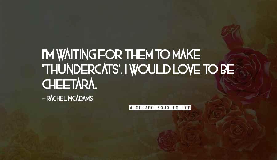 Rachel McAdams Quotes: I'm waiting for them to make 'Thundercats'. I would love to be Cheetara.