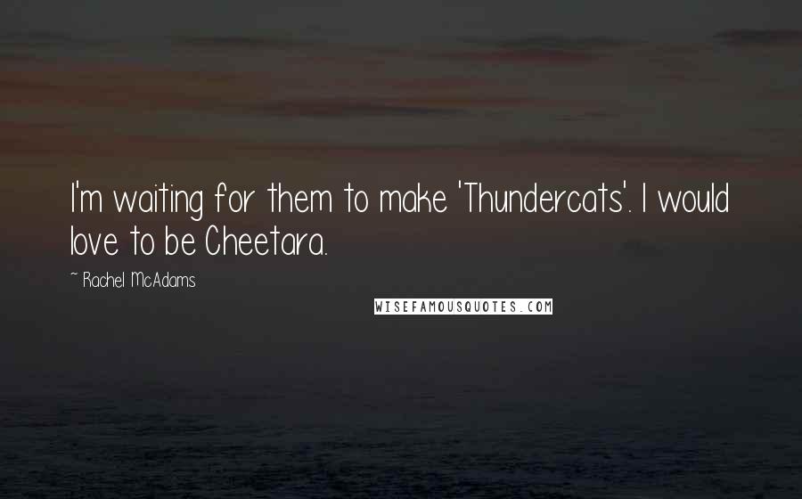 Rachel McAdams Quotes: I'm waiting for them to make 'Thundercats'. I would love to be Cheetara.