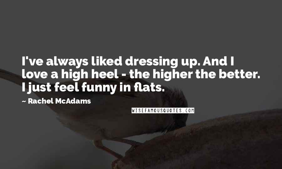 Rachel McAdams Quotes: I've always liked dressing up. And I love a high heel - the higher the better. I just feel funny in flats.