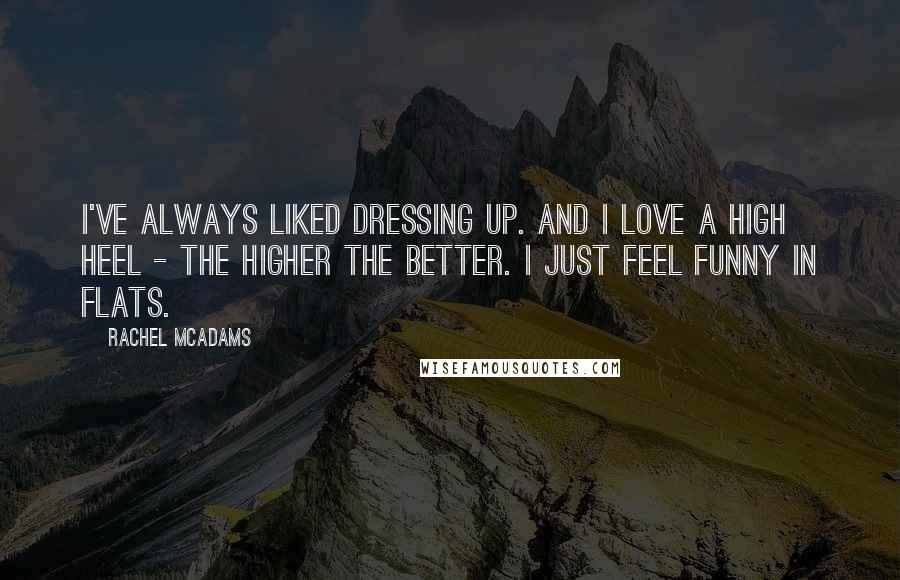 Rachel McAdams Quotes: I've always liked dressing up. And I love a high heel - the higher the better. I just feel funny in flats.