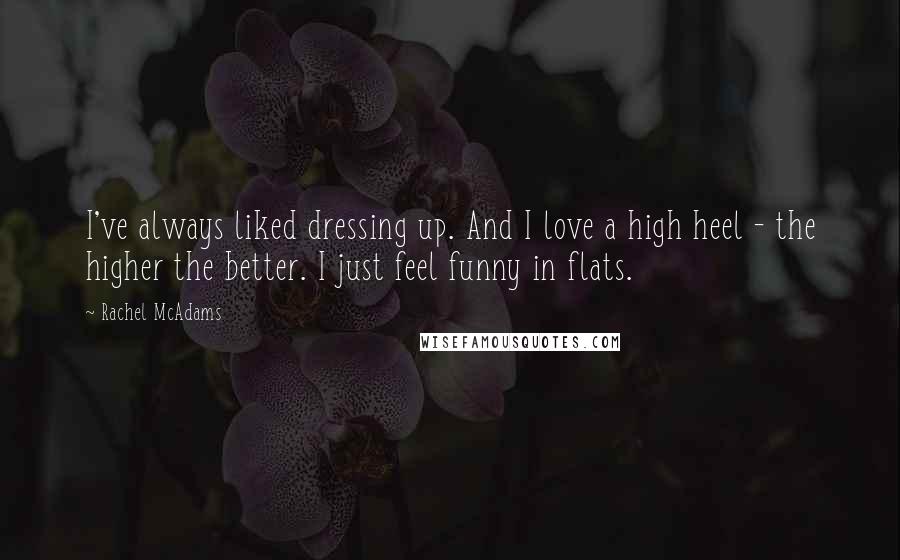 Rachel McAdams Quotes: I've always liked dressing up. And I love a high heel - the higher the better. I just feel funny in flats.