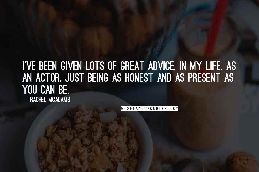 Rachel McAdams Quotes: I've been given lots of great advice, in my life. As an actor, just being as honest and as present as you can be.