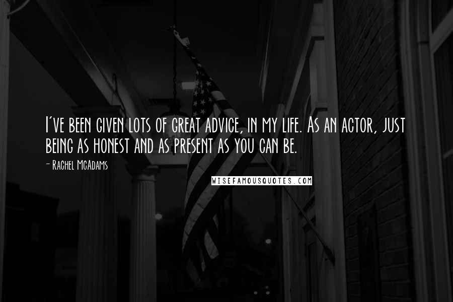 Rachel McAdams Quotes: I've been given lots of great advice, in my life. As an actor, just being as honest and as present as you can be.