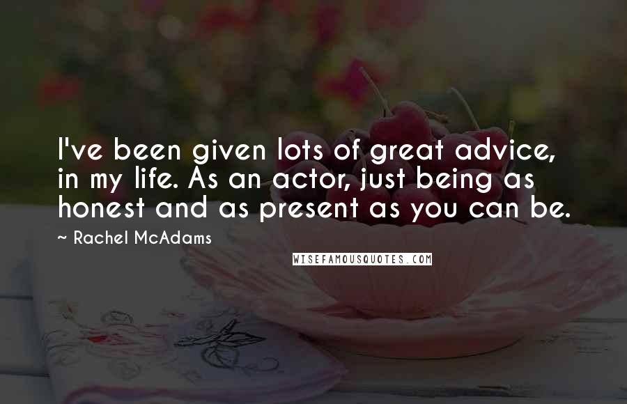 Rachel McAdams Quotes: I've been given lots of great advice, in my life. As an actor, just being as honest and as present as you can be.