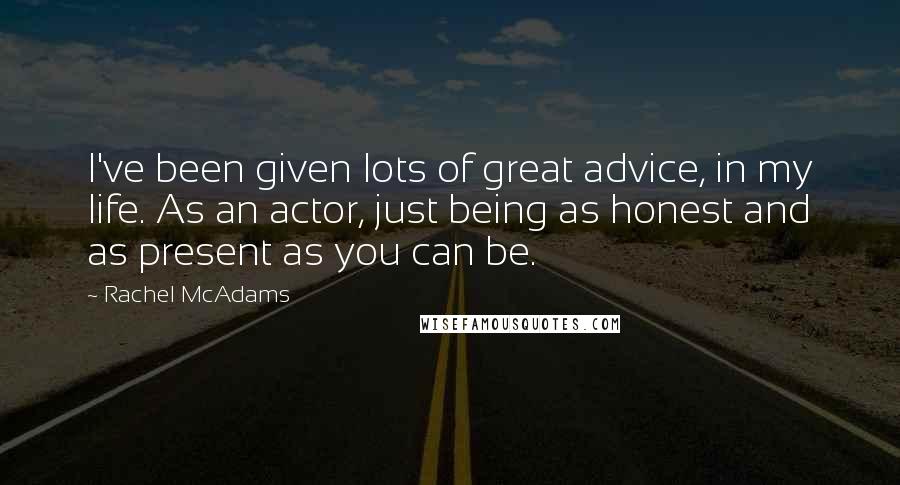 Rachel McAdams Quotes: I've been given lots of great advice, in my life. As an actor, just being as honest and as present as you can be.