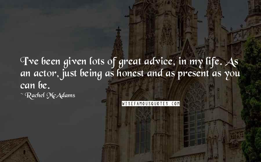 Rachel McAdams Quotes: I've been given lots of great advice, in my life. As an actor, just being as honest and as present as you can be.