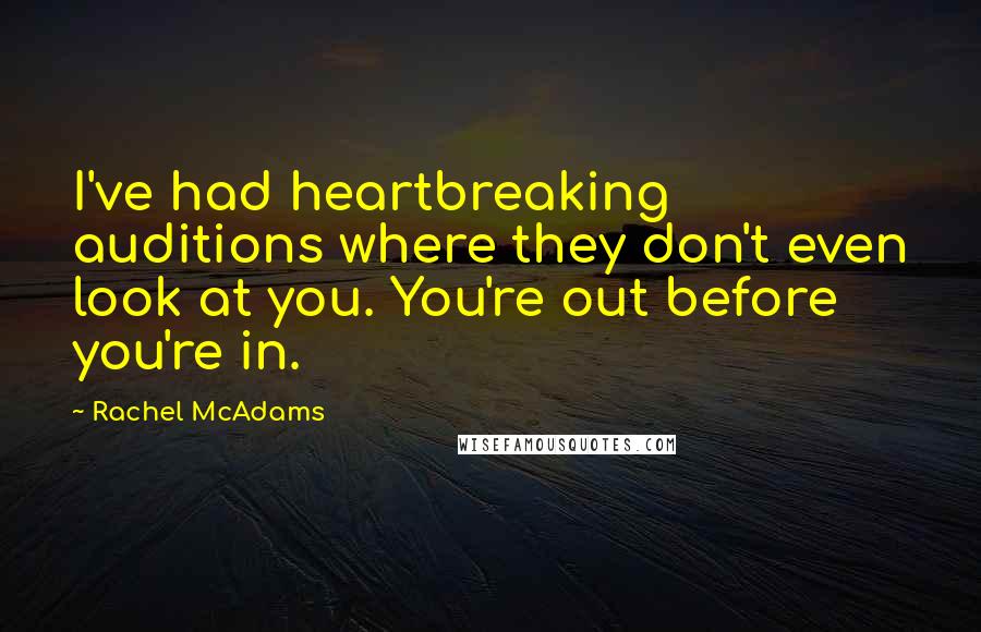 Rachel McAdams Quotes: I've had heartbreaking auditions where they don't even look at you. You're out before you're in.