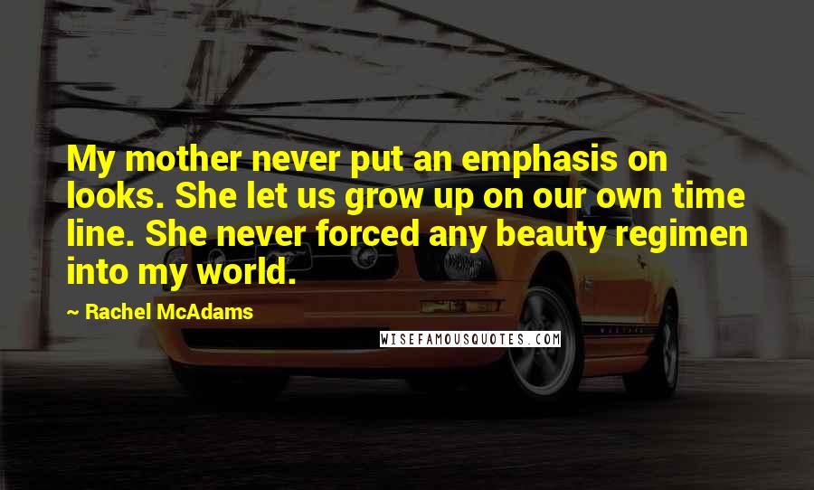 Rachel McAdams Quotes: My mother never put an emphasis on looks. She let us grow up on our own time line. She never forced any beauty regimen into my world.