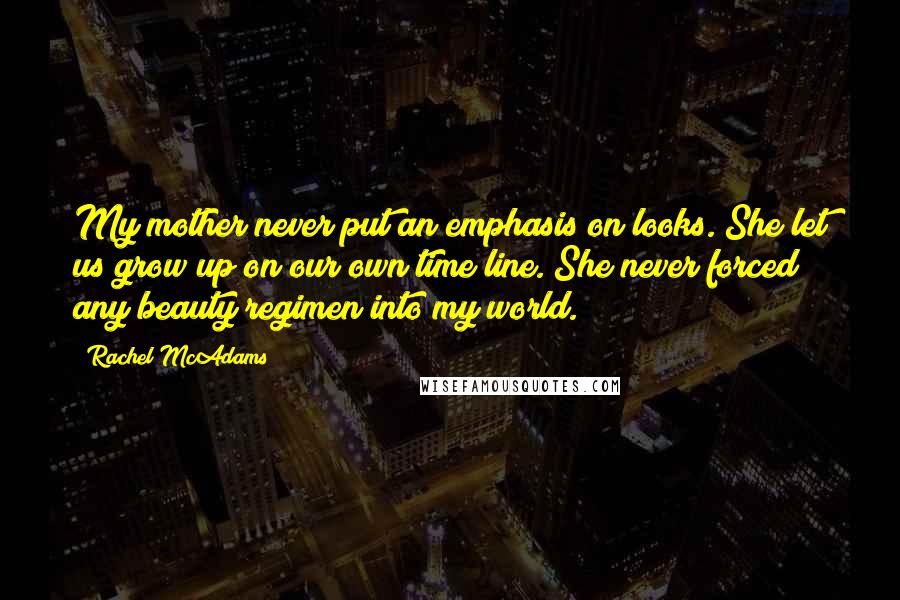 Rachel McAdams Quotes: My mother never put an emphasis on looks. She let us grow up on our own time line. She never forced any beauty regimen into my world.