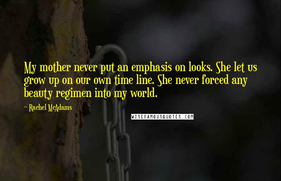 Rachel McAdams Quotes: My mother never put an emphasis on looks. She let us grow up on our own time line. She never forced any beauty regimen into my world.