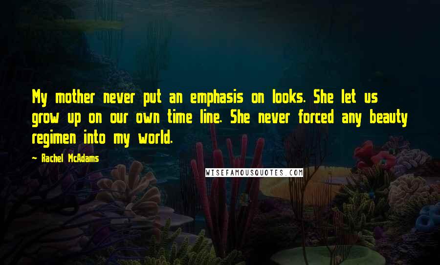 Rachel McAdams Quotes: My mother never put an emphasis on looks. She let us grow up on our own time line. She never forced any beauty regimen into my world.